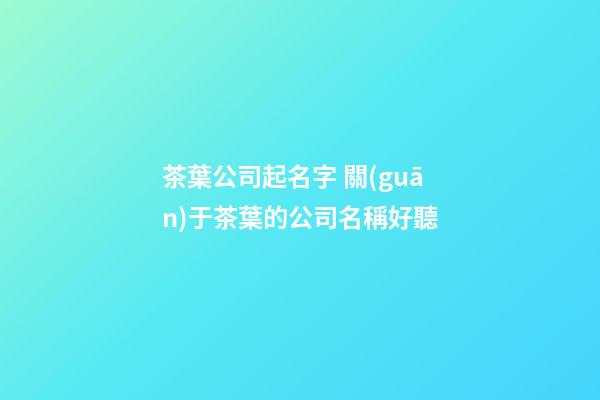 茶葉公司起名字 關(guān)于茶葉的公司名稱好聽